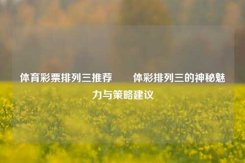 体育彩票排列三推荐✌️体彩排列三的神秘魅力与策略建议