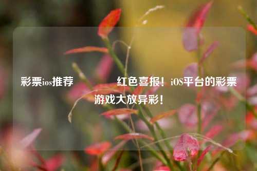 彩票ios推荐🌈红色喜报！iOS平台的彩票游戏大放异彩！