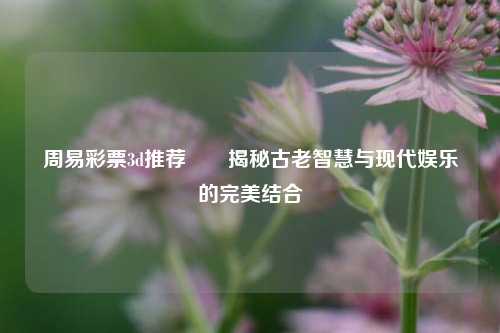 周易彩票3d推荐✌️揭秘古老智慧与现代娱乐的完美结合