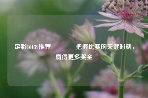 足彩16139推荐🏆把握比赛的关键时刻，赢得更多奖金