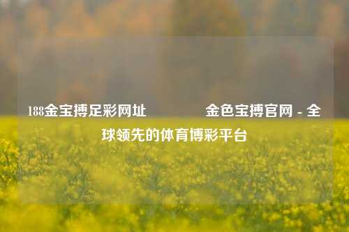 188金宝搏足彩网址🌈金色宝搏官网 - 全球领先的体育博彩平台
