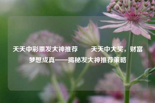 天天中彩票发大神推荐✌️天天中大奖，财富梦想成真——揭秘发大神推荐策略