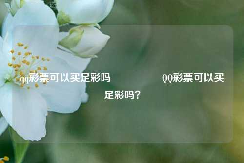 qq彩票可以买足彩吗🎖️QQ彩票可以买足彩吗？