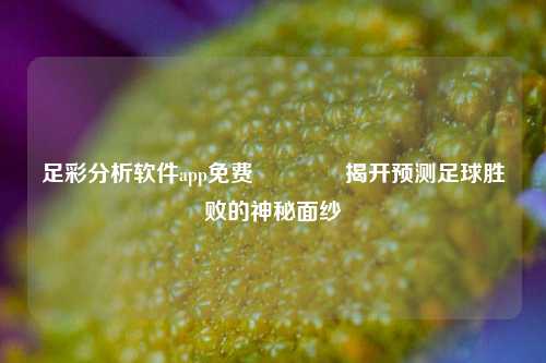 足彩分析软件app免费🌈揭开预测足球胜败的神秘面纱