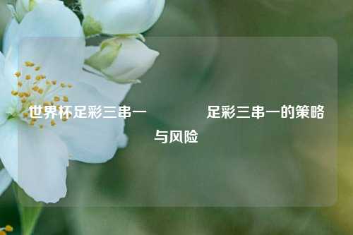 世界杯足彩三串一🥈足彩三串一的策略与风险