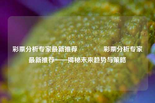 彩票分析专家最新推荐🏅彩票分析专家最新推荐——揭秘未来趋势与策略