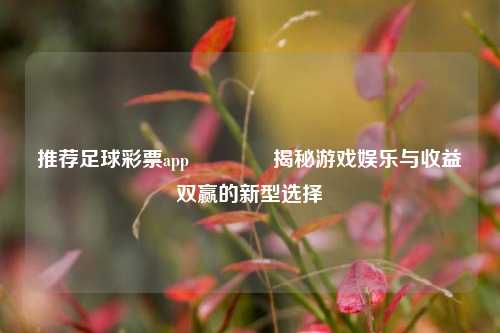 推荐足球彩票app👍揭秘游戏娱乐与收益双赢的新型选择