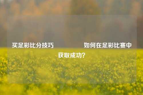 买足彩比分技巧🎖️如何在足彩比赛中获取成功？