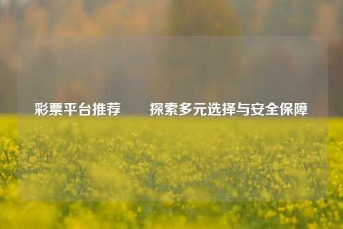 彩票平台推荐✌️探索多元选择与安全保障