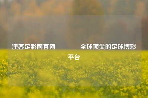 澳客足彩网官网🏆全球顶尖的足球博彩平台