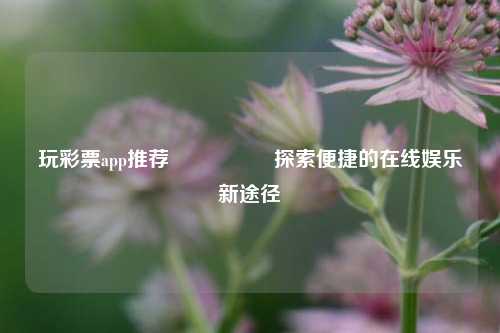 玩彩票app推荐🎖️探索便捷的在线娱乐新途径