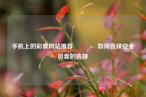 手机上的彩票网站推荐🥉如何选择安全可靠的选择