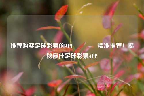 推荐购买足球彩票的APP👉精准推荐！揭秘最佳足球彩票APP