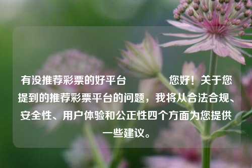 有没推荐彩票的好平台🏅您好！关于您提到的推荐彩票平台的问题，我将从合法合规、安全性、用户体验和公正性四个方面为您提供一些建议。