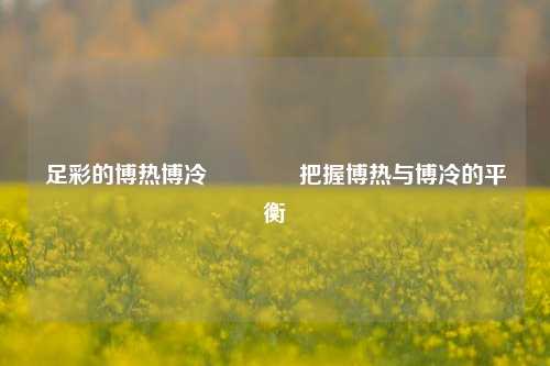 足彩的博热博冷👍把握博热与博冷的平衡