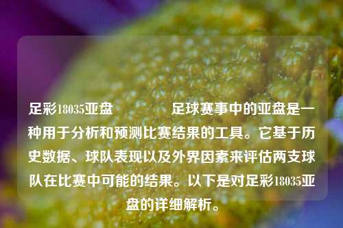 足彩18035亚盘👉足球赛事中的亚盘是一种用于分析和预测比赛结果的工具。它基于历史数据、球队表现以及外界因素来评估两支球队在比赛中可能的结果。以下是对足彩18035亚盘的详细解析。
