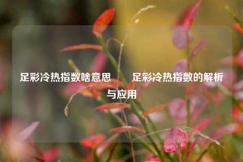 足彩冷热指数啥意思✌️足彩冷热指数的解析与应用