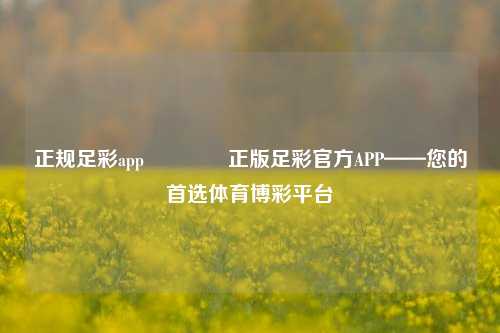 正规足彩app👍正版足彩官方APP——您的首选体育博彩平台