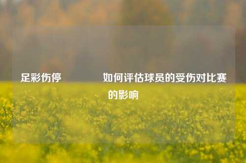 足彩伤停👉如何评估球员的受伤对比赛的影响