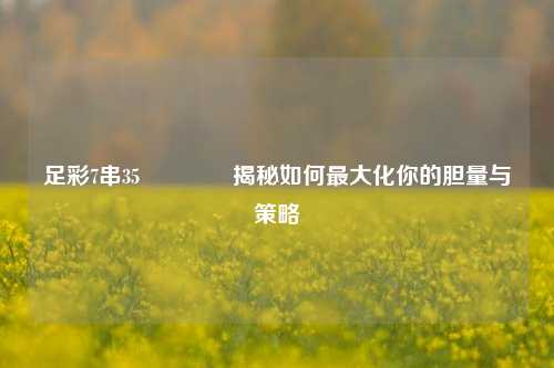 足彩7串35👍揭秘如何最大化你的胆量与策略