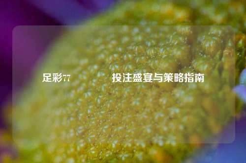 足彩77👍投注盛宴与策略指南