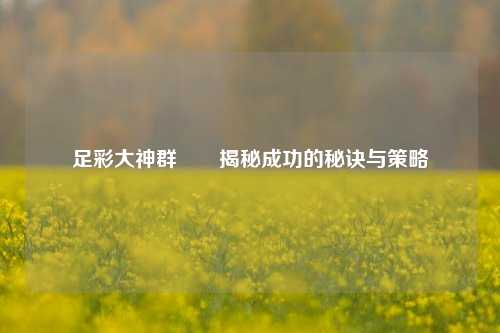 足彩大神群✌️揭秘成功的秘诀与策略