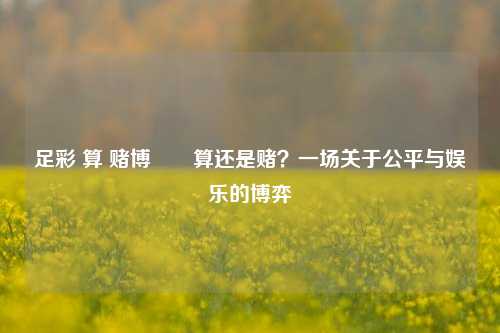 足彩 算 赌博✌️算还是赌？一场关于公平与娱乐的博弈