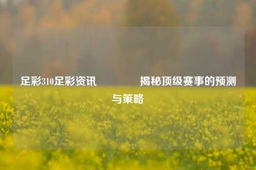 足彩310足彩资讯🥉揭秘顶级赛事的预测与策略