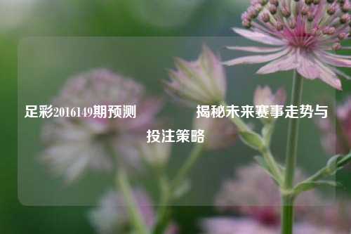 足彩2016149期预测🥇揭秘未来赛事走势与投注策略
