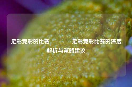 足彩竞彩的比赛👈足彩竞彩比赛的深度解析与策略建议