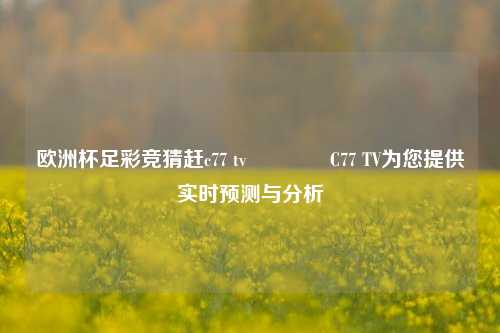 欧洲杯足彩竞猜赶c77 tv👈C77 TV为您提供实时预测与分析