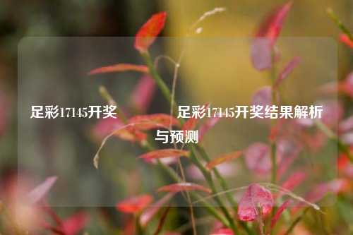 足彩17145开奖🏅足彩17145开奖结果解析与预测