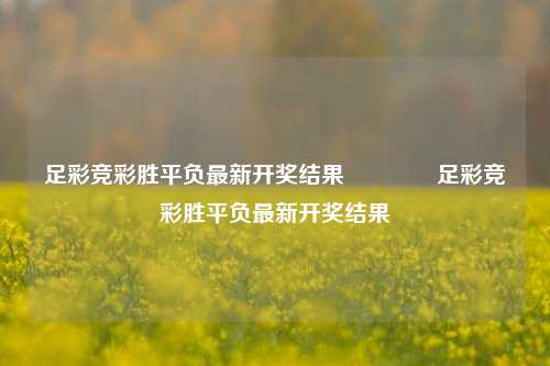 足彩竞彩胜平负最新开奖结果🏆足彩竞彩胜平负最新开奖结果