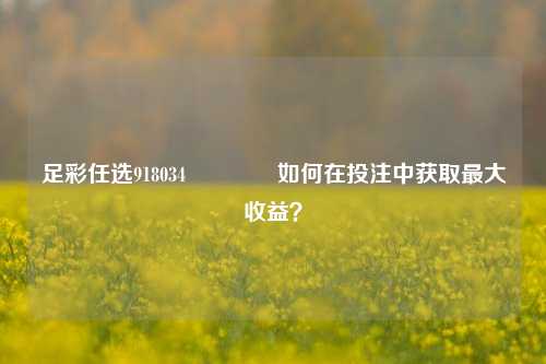 足彩任选918034👍如何在投注中获取最大收益？