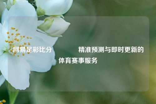 网易足彩比分🏅精准预测与即时更新的体育赛事服务