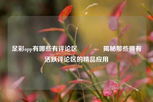 足彩app有哪些有评论区👈揭秘那些拥有活跃评论区的精品应用