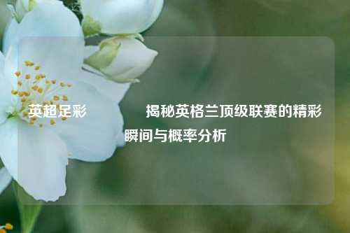 英超足彩🌈揭秘英格兰顶级联赛的精彩瞬间与概率分析