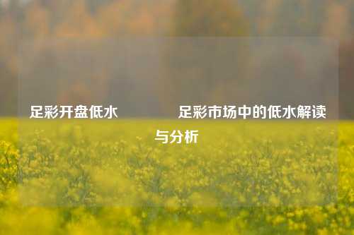 足彩开盘低水🥇足彩市场中的低水解读与分析