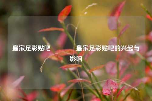 皇家足彩贴吧🏆皇家足彩贴吧的兴起与影响