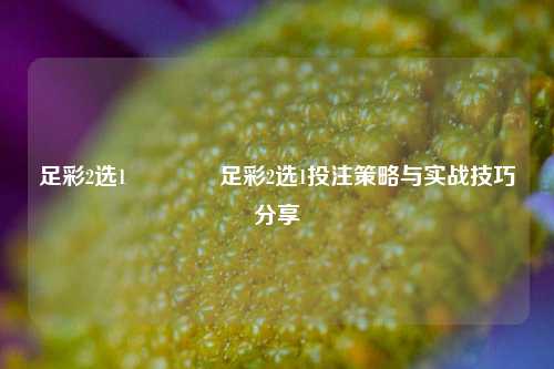 足彩2选1🥈足彩2选1投注策略与实战技巧分享