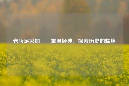 老版足彩加✌️重温经典，探索历史的辉煌