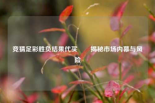 竞猜足彩胜负结果代买✌️揭秘市场内幕与风险