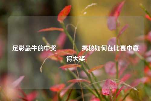 足彩最牛的中奖🥇揭秘如何在比赛中赢得大奖