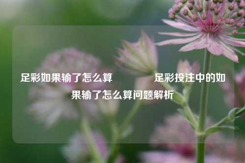 足彩如果输了怎么算🥉足彩投注中的如果输了怎么算问题解析