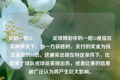 足彩一赔33🌈足球博彩中的一赔33是指在某种情况下，当一方获胜时，支付的奖金为投注金额的33倍。这通常出现在特定条件下，比如某个球队或球员表现出色，或者比赛的结果被广泛认为将产生巨大影响。