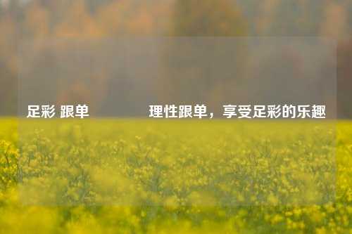 足彩 跟单👍理性跟单，享受足彩的乐趣