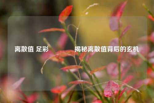 离散值 足彩🏅揭秘离散值背后的玄机