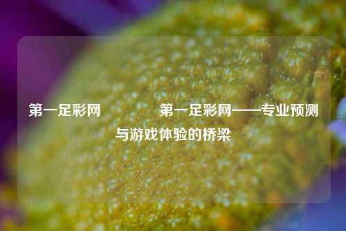第一足彩网🏆第一足彩网——专业预测与游戏体验的桥梁