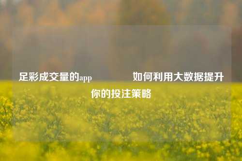 足彩成交量的app👍如何利用大数据提升你的投注策略