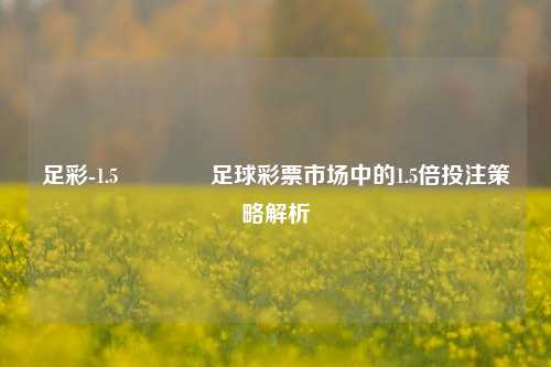 足彩-1.5🏆足球彩票市场中的1.5倍投注策略解析